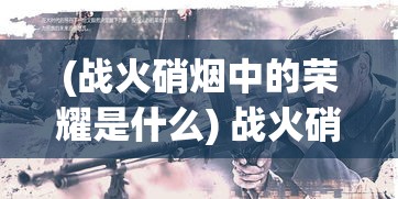 (战火硝烟中的荣耀是什么) 战火硝烟中的荣耀：勇者逐影，英勇无畏的壮举如何定义现代战争的转折点